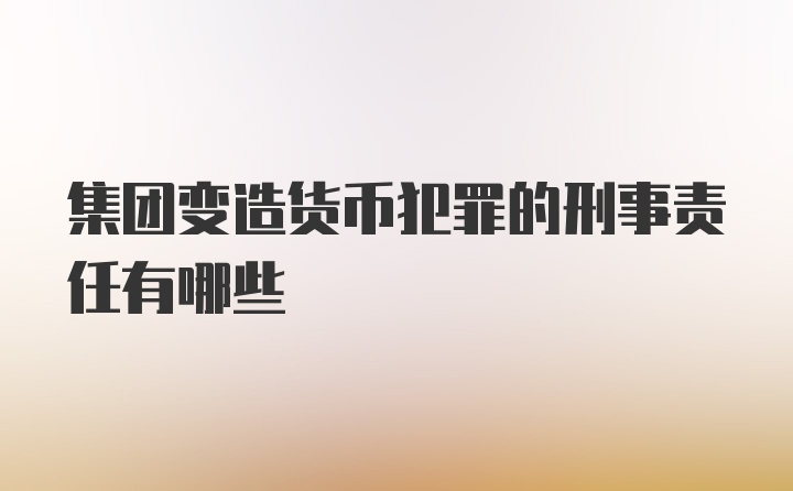 集团变造货币犯罪的刑事责任有哪些