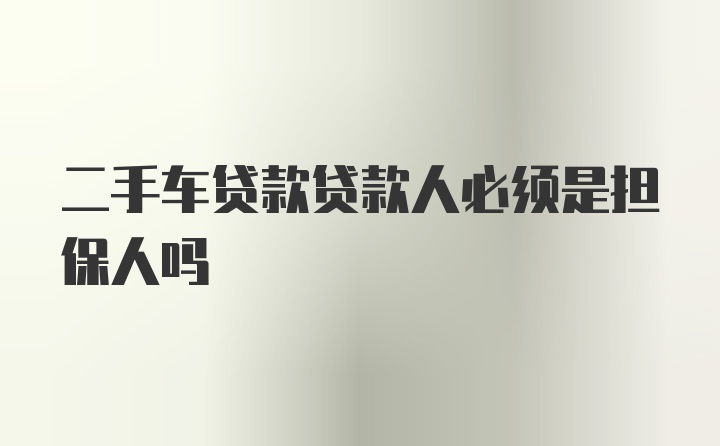 二手车贷款贷款人必须是担保人吗