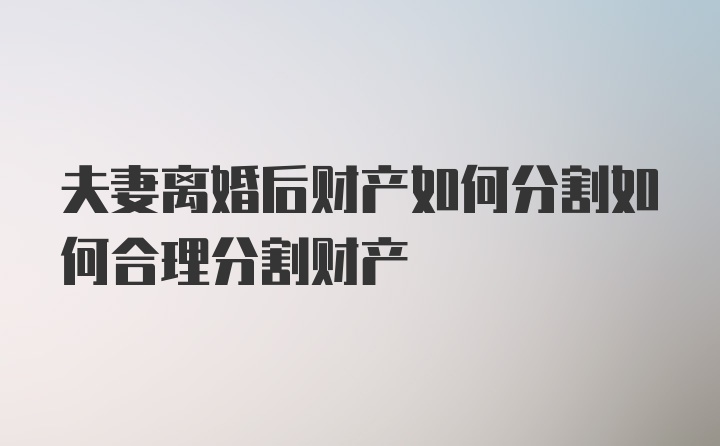 夫妻离婚后财产如何分割如何合理分割财产