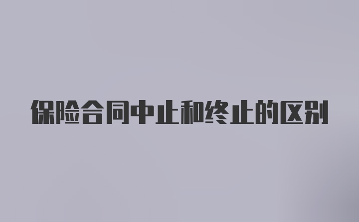 保险合同中止和终止的区别