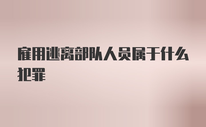 雇用逃离部队人员属于什么犯罪