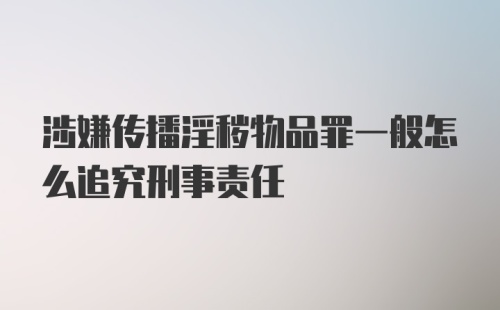 涉嫌传播淫秽物品罪一般怎么追究刑事责任