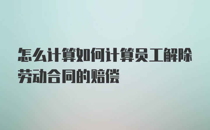 怎么计算如何计算员工解除劳动合同的赔偿