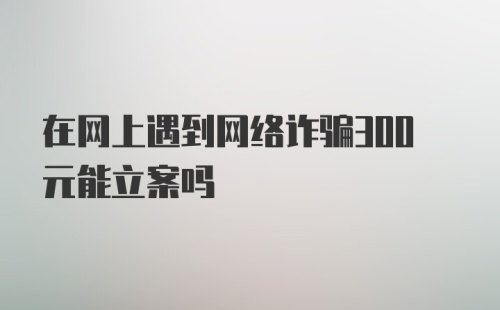 在网上遇到网络诈骗300元能立案吗