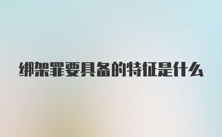 绑架罪要具备的特征是什么