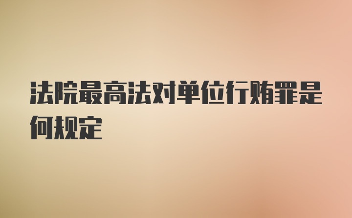 法院最高法对单位行贿罪是何规定