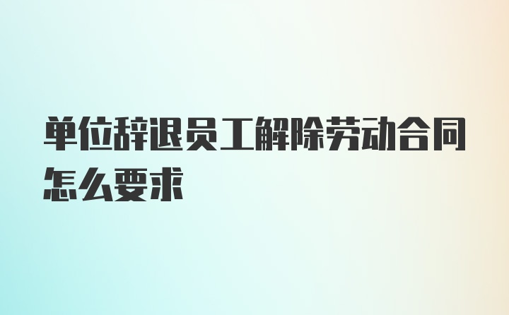 单位辞退员工解除劳动合同怎么要求