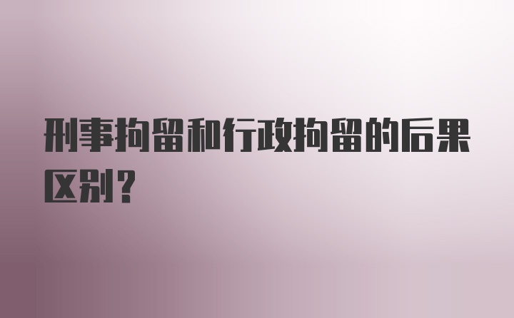 刑事拘留和行政拘留的后果区别?