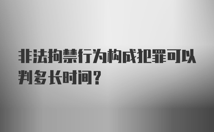 非法拘禁行为构成犯罪可以判多长时间?