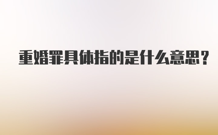 重婚罪具体指的是什么意思？