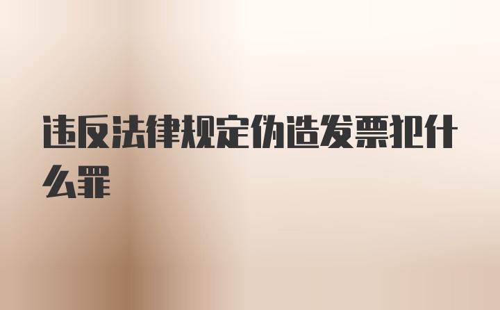 违反法律规定伪造发票犯什么罪