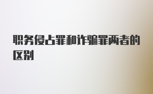 职务侵占罪和诈骗罪两者的区别