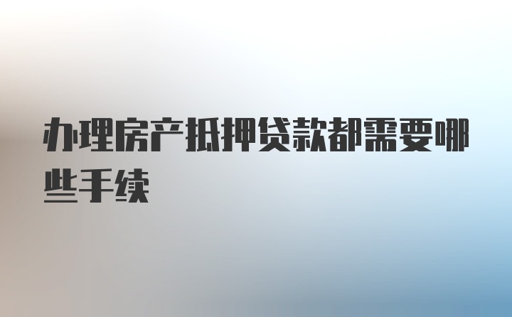 办理房产抵押贷款都需要哪些手续