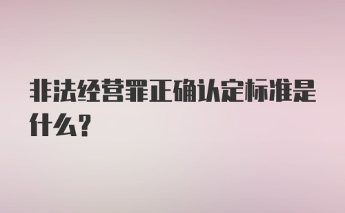 非法经营罪正确认定标准是什么?