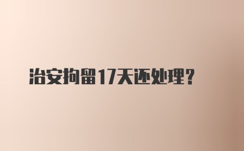 治安拘留17天还处理？