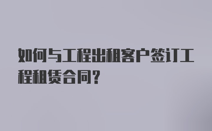 如何与工程出租客户签订工程租赁合同？