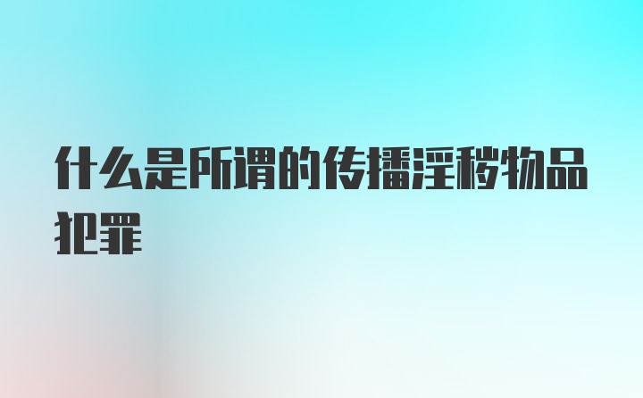 什么是所谓的传播淫秽物品犯罪