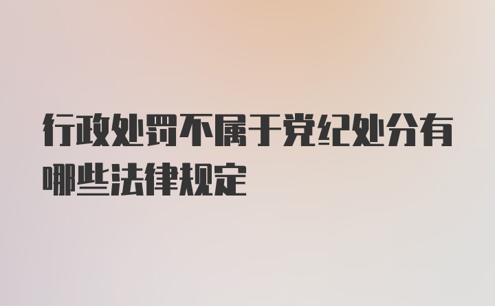 行政处罚不属于党纪处分有哪些法律规定