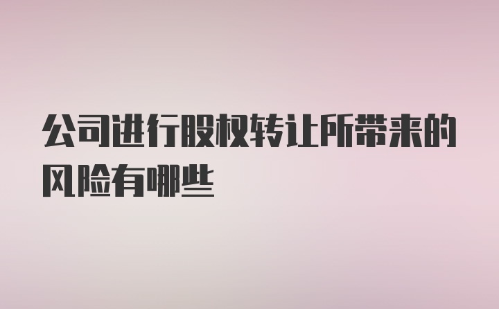 公司进行股权转让所带来的风险有哪些