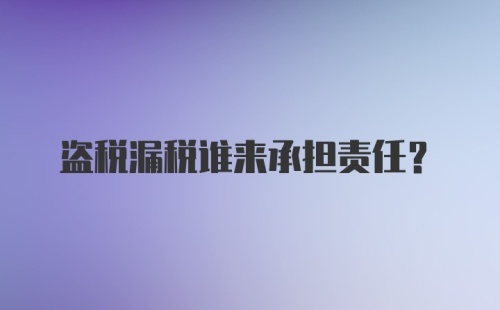 盗税漏税谁来承担责任？