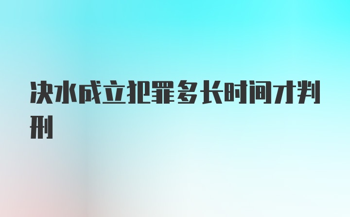 决水成立犯罪多长时间才判刑