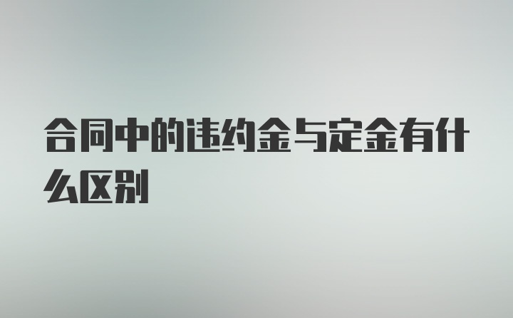 合同中的违约金与定金有什么区别