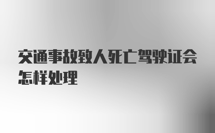 交通事故致人死亡驾驶证会怎样处理