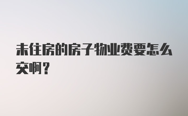 未住房的房子物业费要怎么交啊？