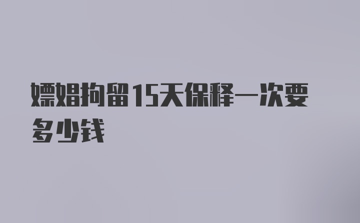 嫖娼拘留15天保释一次要多少钱