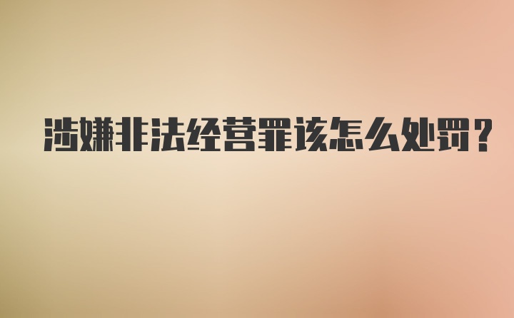 涉嫌非法经营罪该怎么处罚？