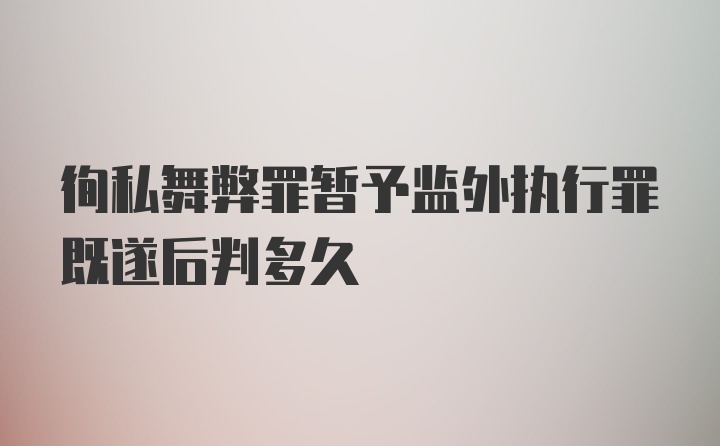 徇私舞弊罪暂予监外执行罪既遂后判多久