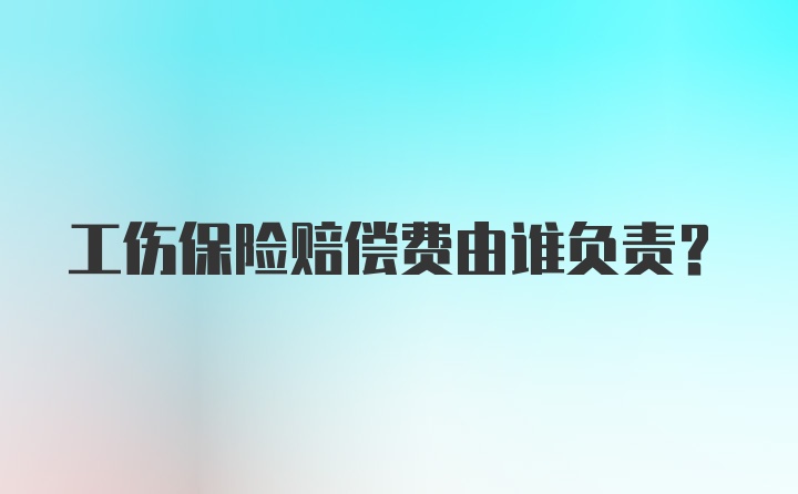 工伤保险赔偿费由谁负责？