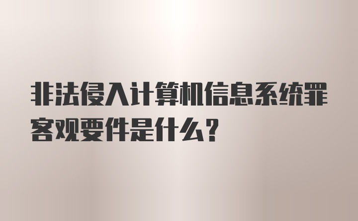 非法侵入计算机信息系统罪客观要件是什么？