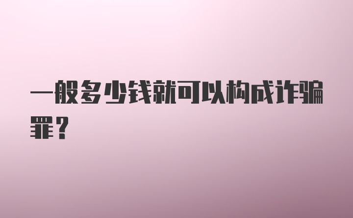 一般多少钱就可以构成诈骗罪？