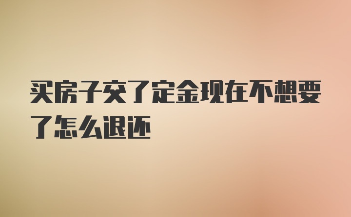 买房子交了定金现在不想要了怎么退还