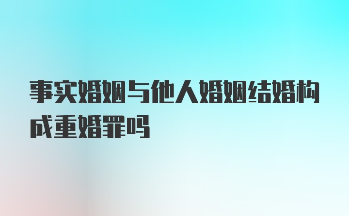 事实婚姻与他人婚姻结婚构成重婚罪吗