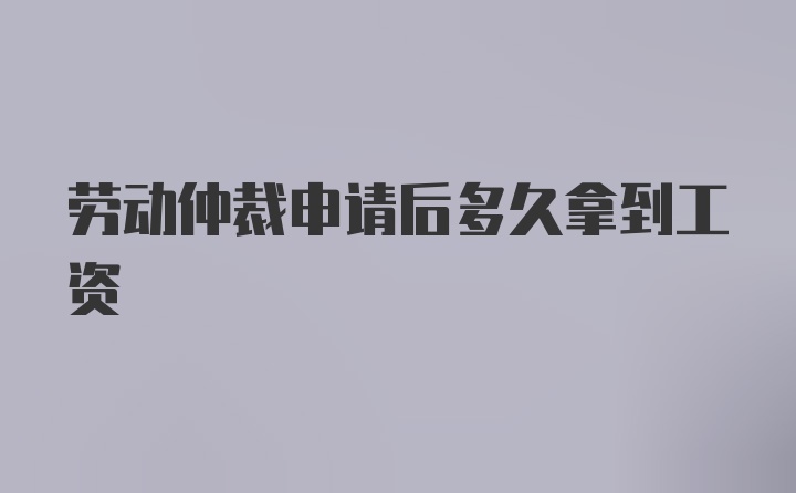 劳动仲裁申请后多久拿到工资