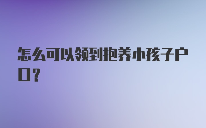 怎么可以领到抱养小孩子户口？