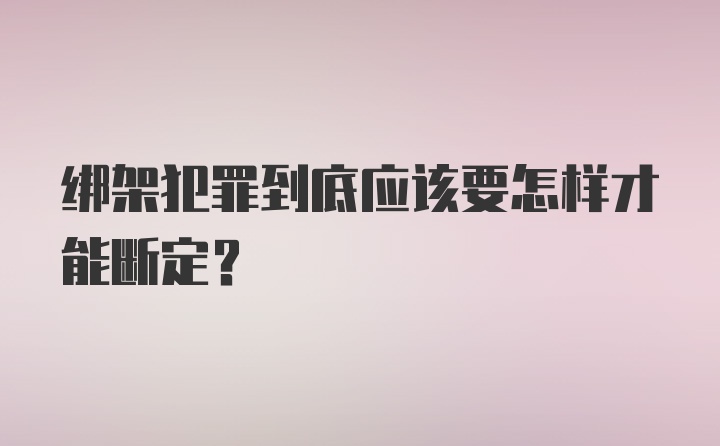 绑架犯罪到底应该要怎样才能断定？