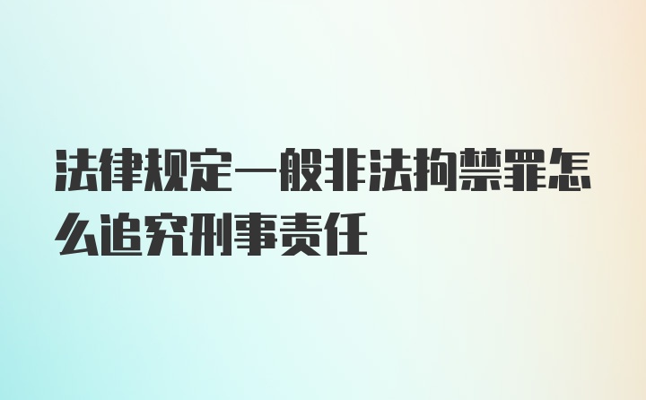 法律规定一般非法拘禁罪怎么追究刑事责任