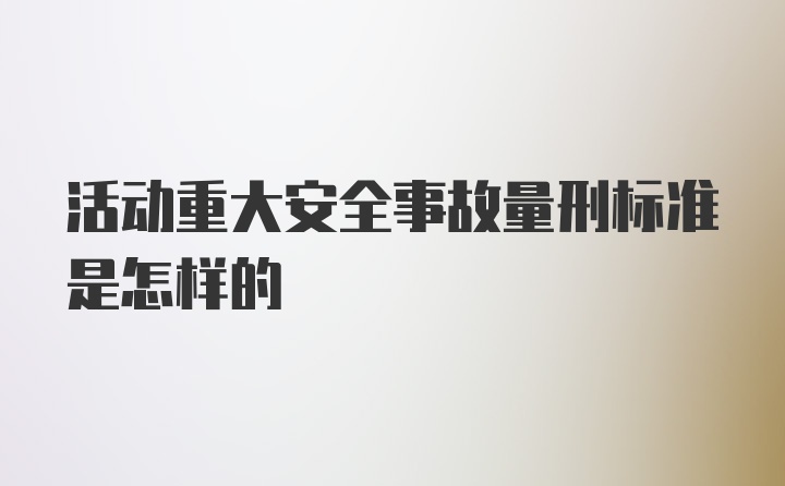 活动重大安全事故量刑标准是怎样的