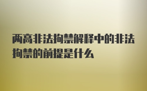 两高非法拘禁解释中的非法拘禁的前提是什么