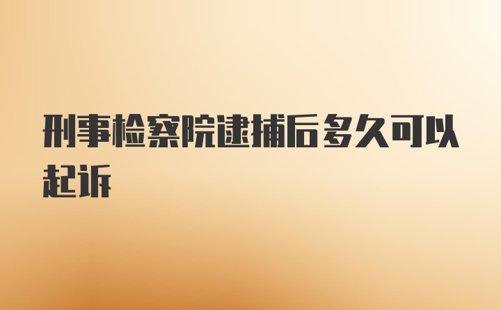 刑事检察院逮捕后多久可以起诉