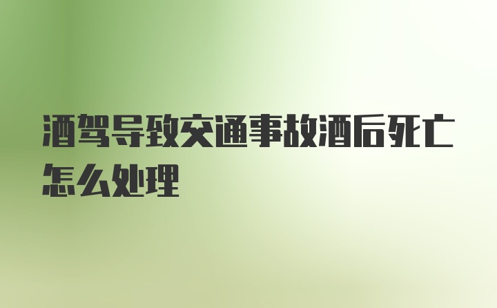 酒驾导致交通事故酒后死亡怎么处理