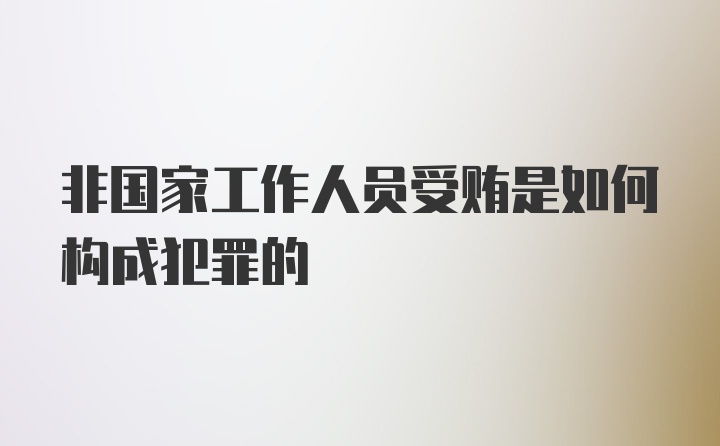 非国家工作人员受贿是如何构成犯罪的