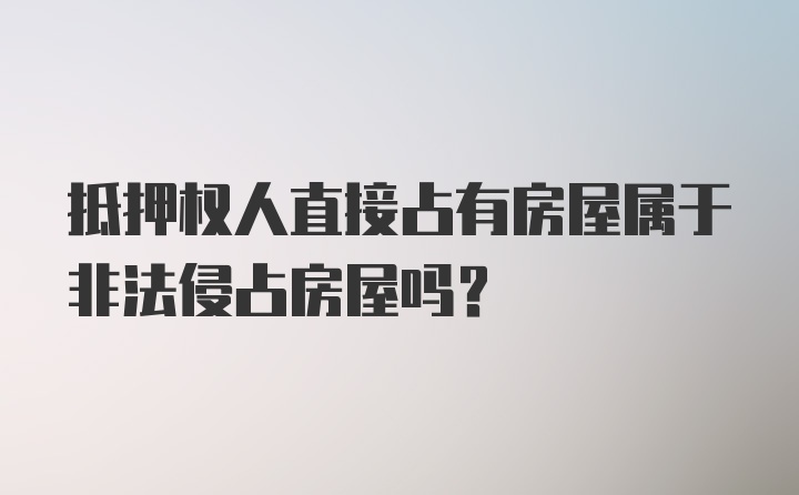 抵押权人直接占有房屋属于非法侵占房屋吗？