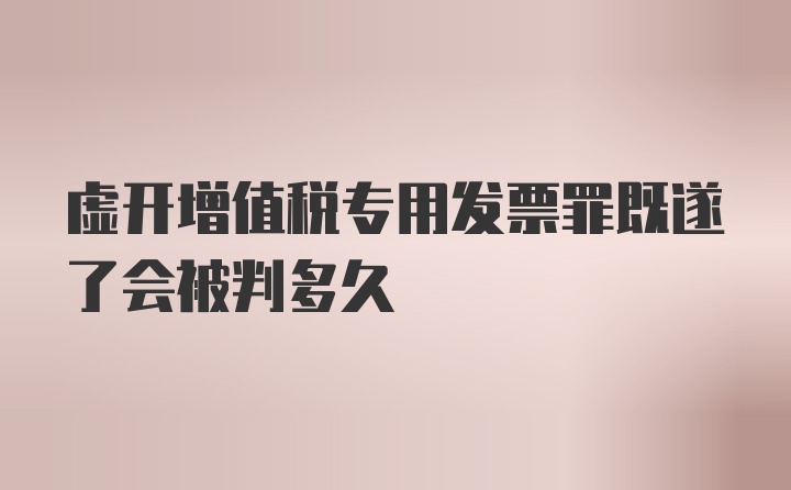 虚开增值税专用发票罪既遂了会被判多久