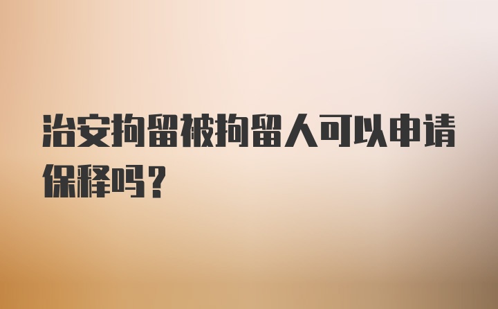 治安拘留被拘留人可以申请保释吗?