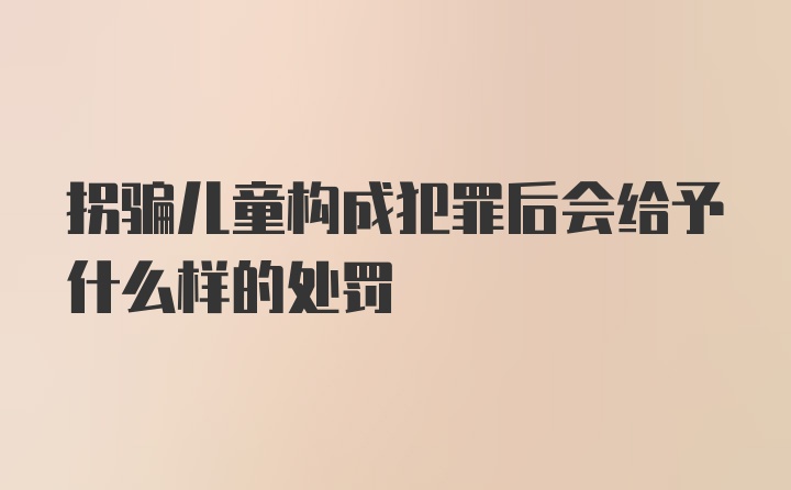 拐骗儿童构成犯罪后会给予什么样的处罚