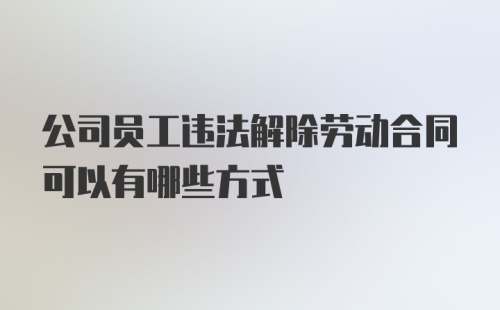 公司员工违法解除劳动合同可以有哪些方式